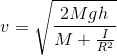 v=\sqrt{\frac{2Mgh}{M+\frac{I}{R^{2}}}}