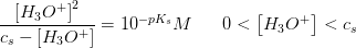 \frac{ \left [ H_3O^+ \right ]^2}{c_s-\left [ H_3O^+ \right ]}=10^{-pK_s}M\; \; \; \; \; \; 0<\left [ H_3O^+ \right ]<c_s