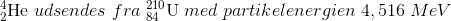 _{2}^{4}\textrm{He} \; udsendes\; fra\; _{84}^{210}\textrm{U} \; med \; partikelenergien\;4,516\; MeV