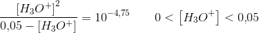 \frac{ \left [ H_3O^+ \right ]^2}{0{,}05-\left [ H_3O^+ \right ]}=10^{-4,75}\; \; \; \; \; \; \;0< \left [H_3O^+\right]<0{,}05