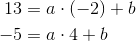 \begin{align*} 13 &= a\cdot (-2) + b \\ -5 &= a\cdot 4 + b \end{align*}