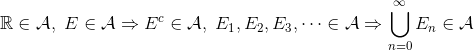 \mathbb{R}\in\mathcal{A},\ E\in \mathcal{A} \Rightarrow E^c \in \mathcal{A},\ E_1,E_2,E_3,\dots\in\mathcal{A}\Rightarrow \bigcup_{n=0}^\infty E_n \in \mathcal{A}