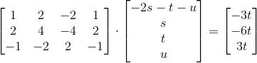 \begin{bmatrix} {1} & 2 & {-2} &1\\ 2 & 4 & {-4} & 2\\ {-1} & {-2} & 2 & {-1} \end{bmatrix} \cdot \begin{bmatrix} -2s-t-u \\ s \\ t \\ u \end{bmatrix} = \begin{bmatrix} -3t \\ -6t \\ 3t \end{bmatrix}