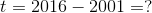 t =2016-2001 = ?