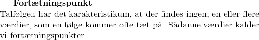 \textbf{Fort\ae tningspunkt}\\ \textup{Talf\o lgen har det karakteristikum, at der findes ingen, en eller flere}\\ \textup{v\ae rdier, som en f\o lge kommer ofte t\ae t p\aa. S\aa danne v\ae rdier kalder}\\ \textup{vi fort\ae tningspunkter}