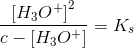 \frac{\left [ H_3O^+ \right ]^2}{c-\left [ H_3O^+ \right ]}=K_s