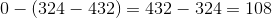 0-\left ( 324-432 \right )=432-324=108