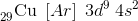 _{29}^{ }\textrm{Cu}\; \left [ Ar \right ]\; 3d^{9}\; 4s^{2}