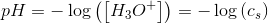 pH=-\log\left (\left [ H_3O^+ \right ] \right )=-\log\left (c_s)