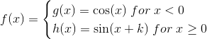 f(x)=\begin{cases} g(x)=\cos(x)\; for \; x<0\\h(x)=\sin(x+k)\; for\; x\geq 0 \end{cases}
