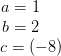 \begin{array}{c} \! \! \!\! \! \!\! \! a =1 \\ \! \! \!\! \! \! \! \! b=2\\ c=(-8) \end{array}