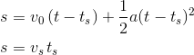\begin{align*} s &= v_0\, (t-t_s) +\frac{1}{2}a(t-t_s)^2 \\ s &= v_s \, t_s \end{align}
