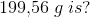 199{,}56\; g \; is?