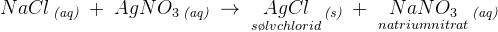 NaCl\, _{\textit{(aq)}} \; +\; AgNO_3\, _{\textit{(aq)}} \; \rightarrow \;\underset{s\o lvchlorid}{ AgCl}\, _{\textit{(s)}} \; +\; \underset{natriumnitrat}{NaNO_3}\, _{\textit{(aq)}}