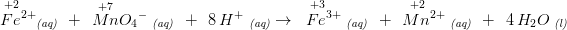 \! \! \! \! \! \! \! \! \! \! \! \! \! \! \! \! \! \! \! \overset{+2\; \; \; \; }{Fe^{2+}}_{\textit{(aq)}}\; \; +\; \; \overset{+7}{Mn}{O_{4}}^{-}\; _{\textit{(aq)}}\; \; +\; \; 8\, H^+\; _{\textit{(aq)}}\rightarrow \; \; \overset{+3\; \; \; \; }{Fe^{3+}}\; _{\textit{(aq)}}\; \; +\; \; \overset{+2\; \; \; \; }{Mn^{2+}}\; _{\textit{(aq)}}\; \; +\; \; 4\, H_2O\; _{\textit{(l)}}