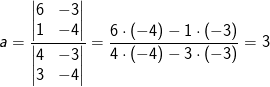 a=\frac{\begin{vmatrix} 6 &-3 \\ 1& -4 \end{vmatrix}}{\begin{vmatrix} 4 &-3 \\ 3& -4 \end{vmatrix}}=\frac{6\cdot (-4)-1\cdot (-3)}{4\cdot (-4)-3\cdot (-3)}=3