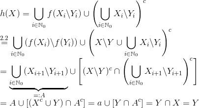 \\ h(X)=\bigcup_{i\in\mathbb{N}_0}f(X_i\backslash Y_i)\cup\left ( \bigcup_{i\in\mathbb{N}_0}X_i\backslash Y_i \right )^c\\ \overset{2.2}{=}\bigcup_{i\in\mathbb{N}_0}(f(X_i)\backslash f(Y_i))\cup\left ( X\backslash Y\cup\bigcup_{i\in\mathbb{N}_0}X_i\backslash Y_i \right )^c\\ =\underbrace{\bigcup_{i\in\mathbb{N}_0}(X_{i+1}\backslash Y_{i+1})}_{=:A}\cup\left [ (X\backslash Y)^c\cap \left ( \bigcup_{i\in\mathbb{N}_0}X_{i+1}\backslash Y_{i+1} \right )^c \right ]\\ = A\cup[(X^c\cup Y)\cap A^c]=a\cup[Y\cap A^c]=Y\cap X=Y