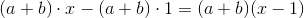 (a+b)\cdot x-(a+b)\cdot 1=(a+b)(x-1)