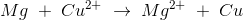 Mg\; +\; Cu^{2+}\; \rightarrow \; Mg^{2+}\; +\; Cu