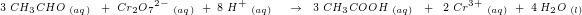 \tiny 3\; CH_3CHO\; _{(aq)}\; \; +\; Cr_2O{_{7}}^{2-}\; _{(aq)}\; +\; 8\; H^+\; _{(aq)}\; \; \; \; \rightarrow \; \; 3\; CH_3COOH\; _{(aq)}\; \; +\; \; 2\; Cr^{3+}\; _{(aq)}\; +\; 4\; H_2O\; _{(l)}