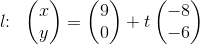 l\! \! :\; \; \begin{pmatrix}x\\y \end{pmatrix}=\begin{pmatrix}9\\0 \end{pmatrix}+t\begin{pmatrix}-8\\-6 \end{pmatrix}