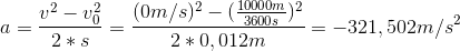 a=\frac{v^2-v_{0}^2}{2*s}=\frac{(0m/s)^2-(\frac{10000m}{3600s})^2}{2*0,012 m}=-321,502 m/s^2