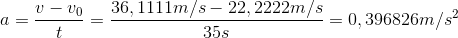 a=\frac{v-v_{0}}{t}=\frac{36,1111 m/s-22,2222 m/s}{35 s}=0,396826 m/s^2