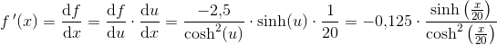 f{\, }'(x)=\frac{\mathrm{d} f}{\mathrm{d} x}=\frac{\mathrm{d} f}{\mathrm{d} u}\cdot \frac{\mathrm{d} u}{\mathrm{d} x}=\frac{-2{,}5}{\cosh^2(u)}\cdot \sinh(u)\cdot \frac{1}{20}=-0{,}125\cdot \frac{\sinh\left ( \frac{x}{20} \right )}{\cosh^2\left ( \frac{x}{20} \right )}