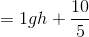 = 1gh + \frac{10}{}5