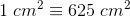 1 \; cm^2 \equiv 625\; cm^2