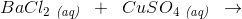 BaCl_2\; _{\textit{(aq)}}\; \; +\; \; CuSO_4\; _{\textit{(aq)}}\; \; \rightarrow