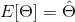 E[\Theta ]=\hat{\Theta }