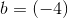 b=(-4)