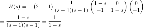 H(s)=-\begin{pmatrix} 2 & -1 \end{pmatrix}\frac{1}{(s-1)(s-1)}\begin{pmatrix} 1-s &0 \\ -1 & 1-s \end{pmatrix}\begin{pmatrix} 0\\ -1 \end{pmatrix}\newline\newline =\frac{1-s}{(s-1)(s-1)}=\frac{1}{1-s}