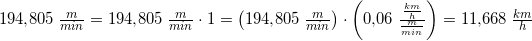 \small \small 194{,}805\; \tfrac{m}{min}=194{,}805\; \tfrac{m}{min}\cdot 1=\left (194{,}805\; \tfrac{m}{min} \right )\cdot \left ( 0{,}06\; \tfrac{\frac{km}{h}}{\frac{m}{min}} \right )=11{,}668\; \tfrac{km}{h}