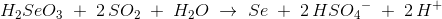 H_2Se{O_3}\;+\; 2\, SO_2\;+\; H_2O\; \rightarrow \; Se\; +\; 2\, HS{O_4}^-\; +\; 2\, H^+
