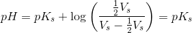 pH=pK_s+\log\left ( \frac{\tfrac{1}{2}V_s }{V_s-\tfrac{1}{2}V_s } \right )=pK_s