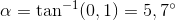\alpha =\tan^{-1}(0,1 )=5,7^{\circ}