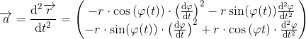 \overrightarrow{a}=\frac{\mathrm{d}^2 \overrightarrow{r}}{\mathrm{d} t^2}=\begin{pmatrix} -r\cdot \cos \left ( \varphi (t) \right )\cdot \left (\frac{\mathrm{d} \varphi }{\mathrm{d} t} \right )^2-r\sin(\varphi (t))\frac{\mathrm{d^2} \varphi }{\mathrm{d} t^2}\\ -r\cdot \sin(\varphi (t))\cdot \left ( \frac{\mathrm{d} \varphi }{\mathrm{d} t} \right )^2+r\cdot \cos \left ( \varphi t \right )\cdot \frac{\mathrm{d^2} \varphi }{\mathrm{d} t^2} \end{pmatrix}