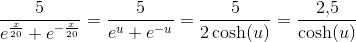 \frac{5}{e^{\frac{x}{20}}+e^{-\frac{x}{20}}}=\frac{5}{e^u+e^{-u}}=\frac{5}{2\cosh(u)}=\frac{2{,}5}{\cosh(u)}