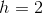 h=2