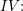 \small IV\! \! :