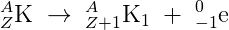 _{Z}^{A}\textrm{K}\; \rightarrow \; _{Z+1}^{A}\textrm{K}_1\; +\; _{-1}^{0}\textrm{e}