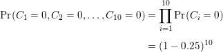\small \begin{align*} \mathrm{Pr}(C_1=0,C_2=0,\dots,C_{10}=0) &= \prod_{i=1}^{10} \mathrm{Pr}(C_i=0) \\[5pt] &= (1-0.25)^{10} \end{align*}