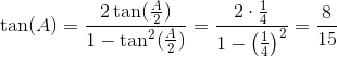 \tan(A)=\frac{2\tan(\frac{A}{2})}{1-\tan^2(\frac{A}{2})}=\frac{2\cdot \frac{1}{4}}{1-\left ( \frac{1}{4} \right )^2}=\frac{8}{15}