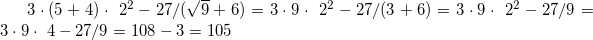\small 3\cdot (5+4)\cdot \2^{2} - 27/(\sqrt{9}+6)=3\cdot 9\cdot \2^{2} - 27/(3+6)=3\cdot 9\cdot \2^{2} - 27/9= 3\cdot 9\cdot \4 - 27/9=108-3=105