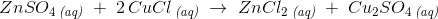 ZnSO_4\, _{{\textit{(aq)}}}\; +\; 2\, CuCl\, _{{\textit{(aq)}}}\; \rightarrow \; ZnCl_2\, _{{\textit{(aq)}}}\; +\; Cu_2SO_4\, _{{\textit{(aq)}}}