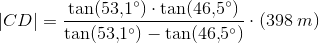 |CD|=\frac{\tan(53{,}1^\circ)\cdot\tan(46{,}5^\circ) }{\tan(53{,}1^\circ)-\tan(46{,}5^\circ)}\cdot (398\;m)
