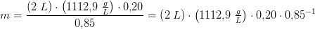 m =\frac{\left (2\; L \right )\cdot \left ( 1112{,}9\; \tfrac{g}{L} \right )\cdot 0{,}20}{0{,}85}=\left (2\; L \right )\cdot \left ( 1112{,}9\; \tfrac{g}{L} \right )\cdot 0{,}20\cdot 0{,}85^{-1}