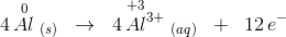 4\, \overset{0}{Al}\; _{(s)}\; \; \rightarrow \; \; 4\, \overset{+3\; \; \; \; \; }{Al^{3+}}\; _{(aq)}\; \; +\; \; 12\, e^-